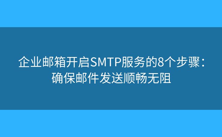 企業(yè)郵箱開(kāi)啟SMTP服務(wù)的8個(gè)步驟：確保郵件發(fā)送順暢無(wú)阻