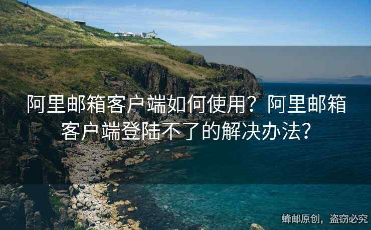 阿里郵箱客戶端如何使用？阿里郵箱客戶端登陸不了的解決辦法？