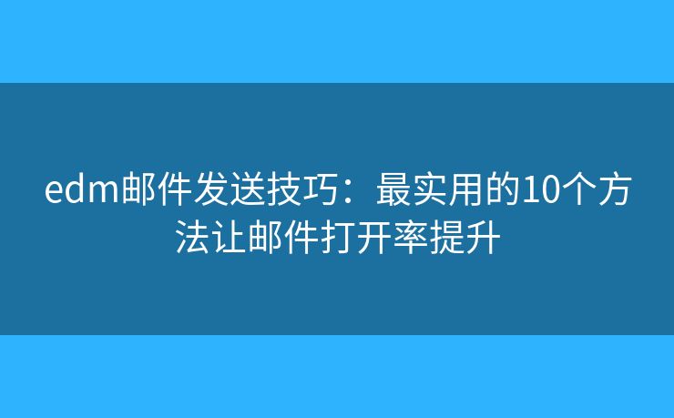 edm郵件發(fā)送技巧：最實(shí)用的10個(gè)方法讓郵件打開率提升