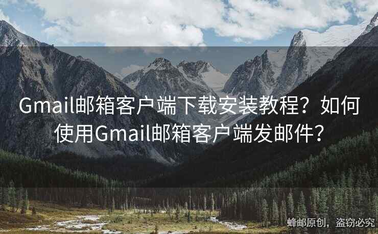 Gmail郵箱客戶端下載安裝教程？如何使用Gmail郵箱客戶端發(fā)郵件？