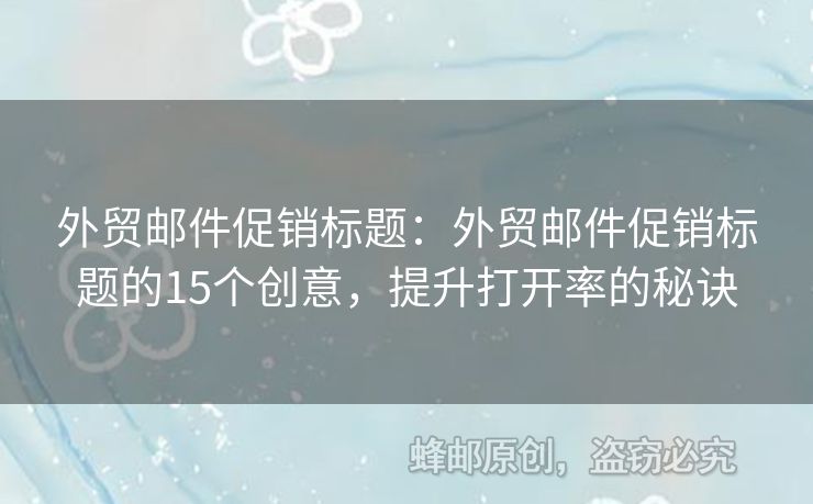外貿(mào)郵件促銷標(biāo)題：外貿(mào)郵件促銷標(biāo)題的15個(gè)創(chuàng)意，提升打開率的秘訣