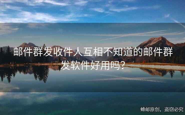 郵件群發(fā)收件人互相不知道的郵件群發(fā)軟件好用嗎？