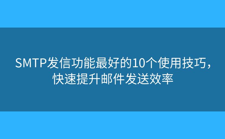 SMTP發(fā)信功能最好的10個(gè)使用技巧，快速提升郵件發(fā)送效率