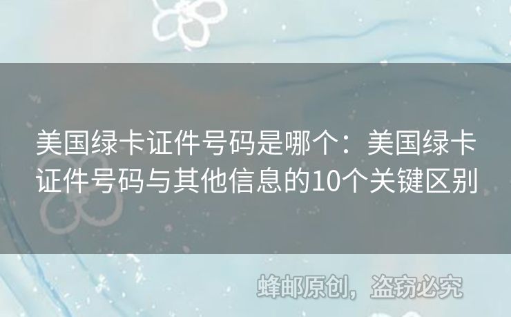 美國綠卡證件號(hào)碼是哪個(gè)：美國綠卡證件號(hào)碼與其他信息的10個(gè)關(guān)鍵區(qū)別