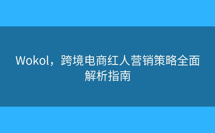 Wokol，跨境電商紅人營(yíng)銷(xiāo)策略全面解析指南