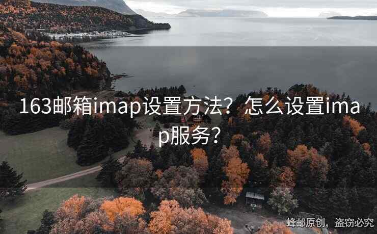 163郵箱imap設(shè)置方法？怎么設(shè)置imap服務(wù)？