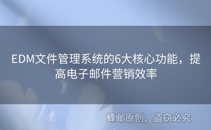 EDM文件管理系統(tǒng)的6大核心功能，提高電子郵件營(yíng)銷效率
