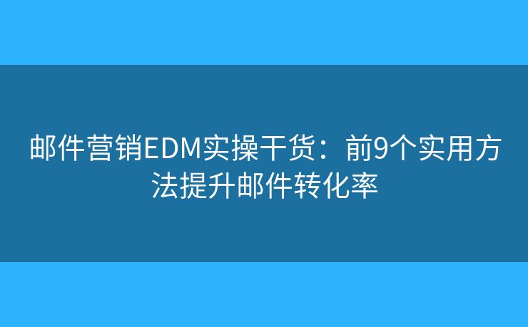 郵件營(yíng)銷EDM實(shí)操干貨：前9個(gè)實(shí)用方法提升郵件轉(zhuǎn)化率