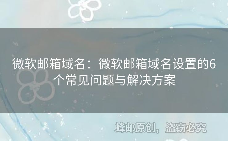 微軟郵箱域名：微軟郵箱域名設(shè)置的6個(gè)常見(jiàn)問(wèn)題與解決方案