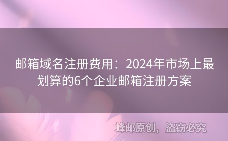 郵箱域名注冊(cè)費(fèi)用：2024年市場(chǎng)上最劃算的6個(gè)企業(yè)郵箱注冊(cè)方案