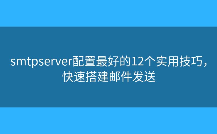 smtpserver配置最好的12個(gè)實(shí)用技巧，快速搭建郵件發(fā)送