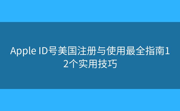 Apple ID號美國注冊與使用最全指南12個實用技巧