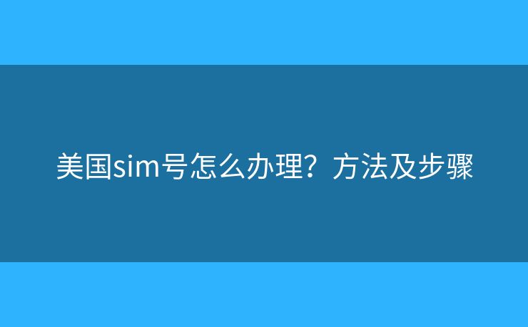 美國sim號(hào)怎么辦理？方法及步驟