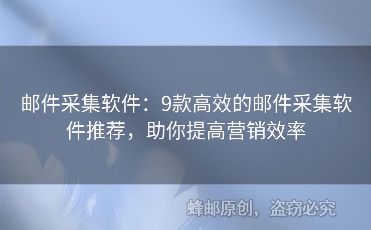 郵件采集軟件：9款高效的郵件采集軟件推薦，助你提高營銷效率