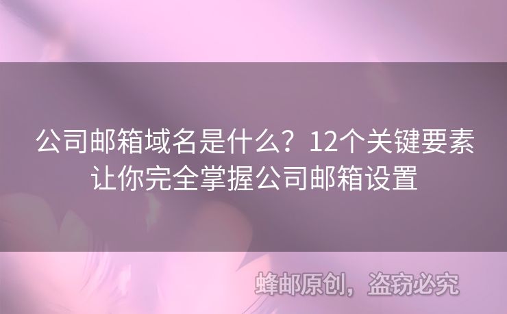 公司郵箱域名是什么？12個關(guān)鍵要素讓你完全掌握公司郵箱設(shè)置