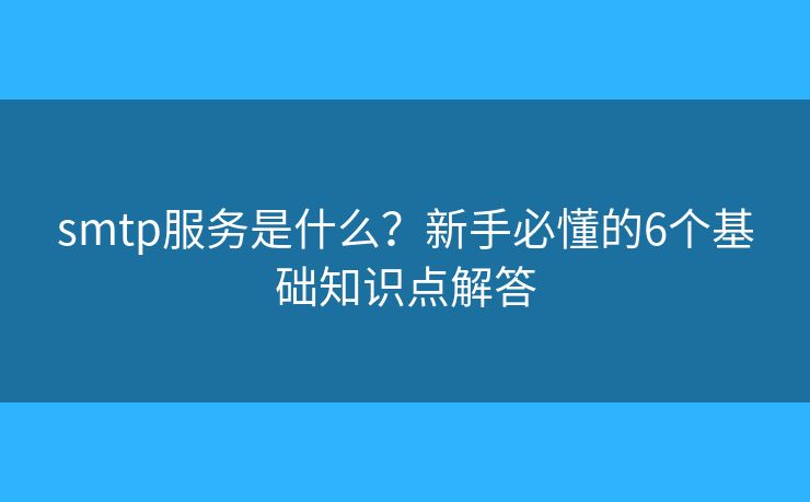 smtp服務(wù)是什么？新手必懂的6個(gè)基礎(chǔ)知識(shí)點(diǎn)解答