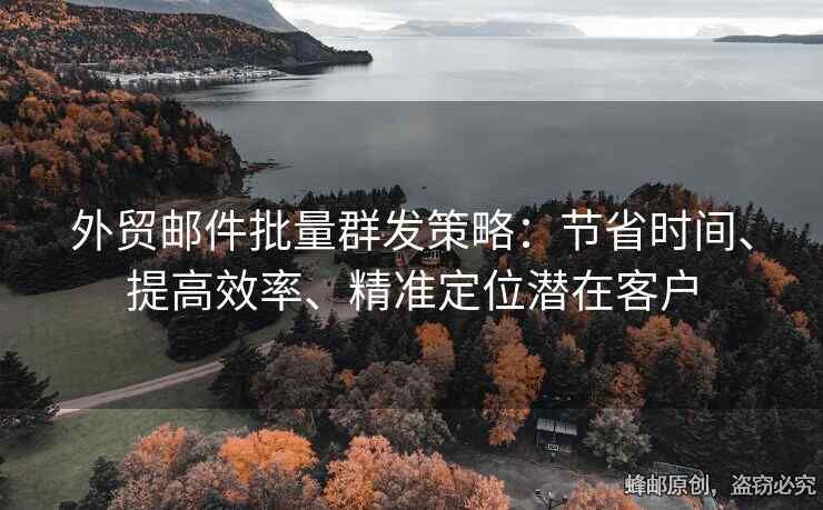 外貿(mào)郵件批量群發(fā)策略：節(jié)省時間、提高效率、精準定位潛在客戶