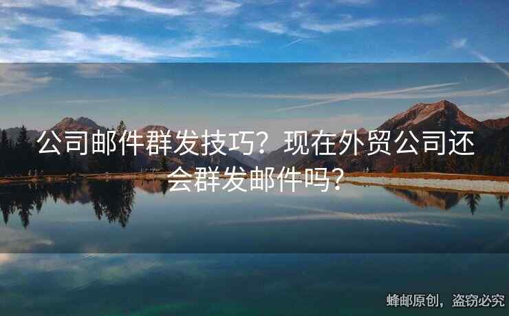 公司郵件群發(fā)技巧？現(xiàn)在外貿(mào)公司還會群發(fā)郵件嗎？
