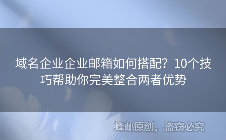 域名企業(yè)企業(yè)郵箱如何搭配？10個技巧幫助你完美整合兩者優(yōu)勢