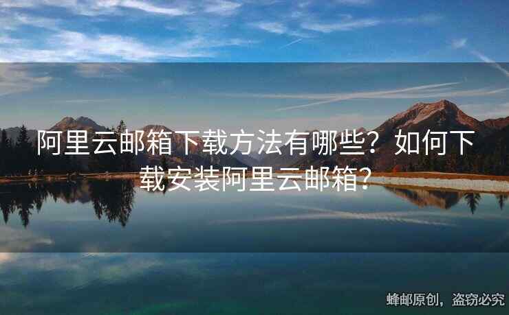 阿里云郵箱下載方法有哪些？如何下載安裝阿里云郵箱？