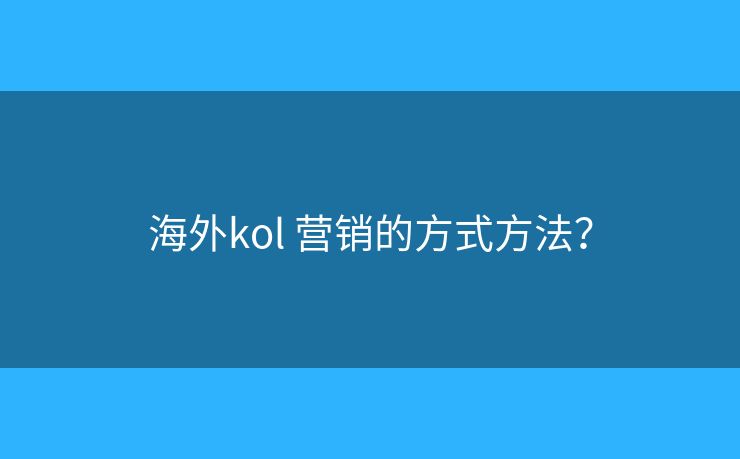 海外kol 營銷的方式方法？