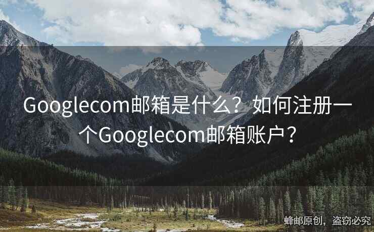 Googlecom郵箱是什么？如何注冊(cè)一個(gè)Googlecom郵箱賬戶？