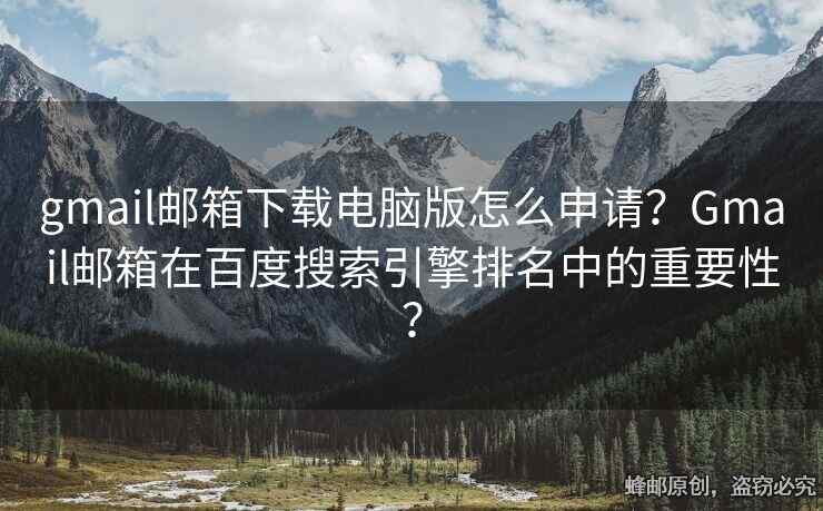 gmail郵箱下載電腦版怎么申請？Gmail郵箱在百度搜索引擎排名中的重要性？