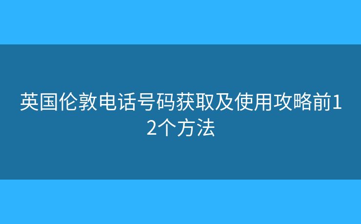 英國倫敦電話號碼獲取及使用攻略前12個方法