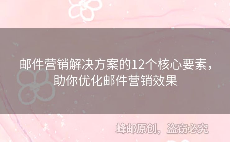 郵件營銷解決方案的12個核心要素，助你優(yōu)化郵件營銷效果