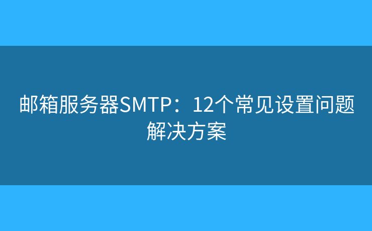 郵箱服務(wù)器SMTP：12個(gè)常見設(shè)置問題解決方案