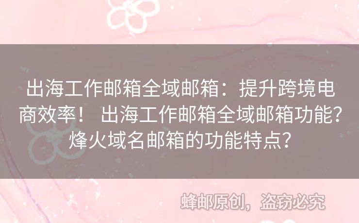 出海工作郵箱全域郵箱：提升跨境電商效率！ 出海工作郵箱全域郵箱功能？烽火域名郵箱的功能特點？