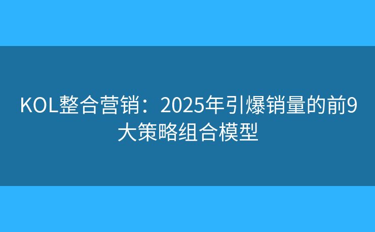 KOL整合營(yíng)銷:2025年引爆銷量的前9大策略組合模型 KOL整合營(yíng)銷:2025年引爆銷量的前9大策略組合模型