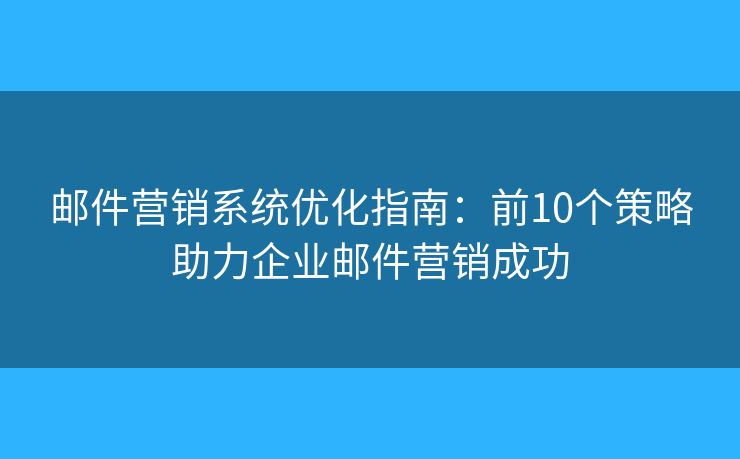 郵件營銷系統(tǒng)優(yōu)化指南：前10個策略助力企業(yè)郵件營銷成功
