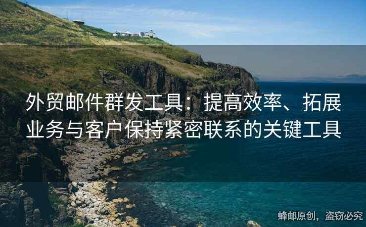 外貿(mào)郵件群發(fā)工具：提高效率、拓展業(yè)務(wù)與客戶保持緊密聯(lián)系的關(guān)鍵工具