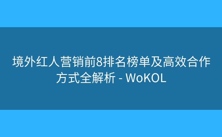 境外紅人營銷前8排名榜單及高效合作方式全解析 - WoKOL