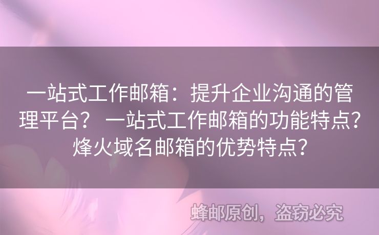 一站式工作郵箱：提升企業(yè)溝通的管理平臺(tái)？ 一站式工作郵箱的功能特點(diǎn)？烽火域名郵箱的優(yōu)勢(shì)特點(diǎn)？