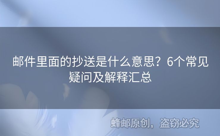 郵件里面的抄送是什么意思？6個(gè)常見(jiàn)疑問(wèn)及解釋匯總