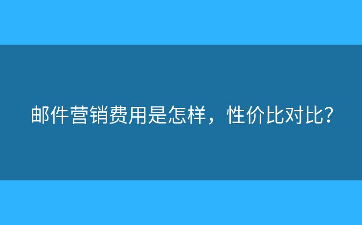 郵件營銷費用是怎樣，性價比對比？