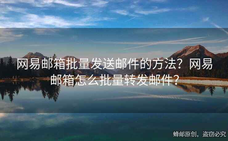 網(wǎng)易郵箱批量發(fā)送郵件的方法？網(wǎng)易郵箱怎么批量轉(zhuǎn)發(fā)郵件？
