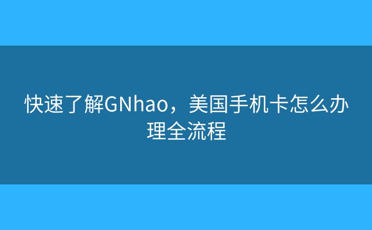快速了解GNhao，美國手機卡怎么辦理全流程