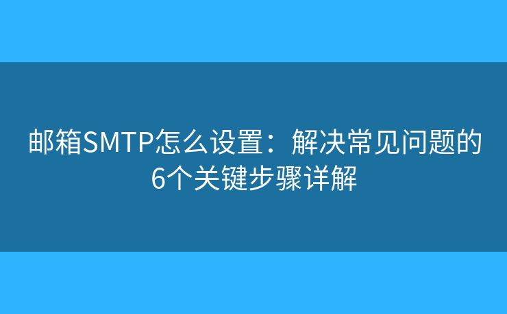 郵箱SMTP怎么設置:解決常見問題的6個關鍵步驟詳解 郵箱SMTP怎么設置:解決常見問題的6個關鍵步驟詳解