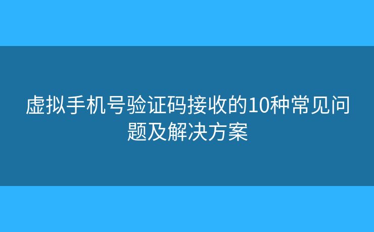 虛擬手機號驗證碼接收的10種常見問題及解決方案