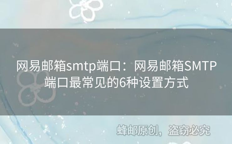 網(wǎng)易郵箱smtp端口：網(wǎng)易郵箱SMTP端口最常見的6種設(shè)置方式