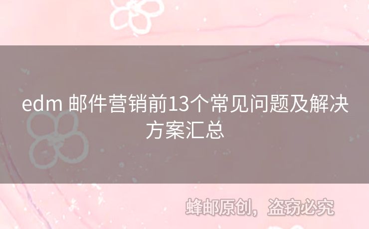 edm 郵件營(yíng)銷前13個(gè)常見(jiàn)問(wèn)題及解決方案匯總