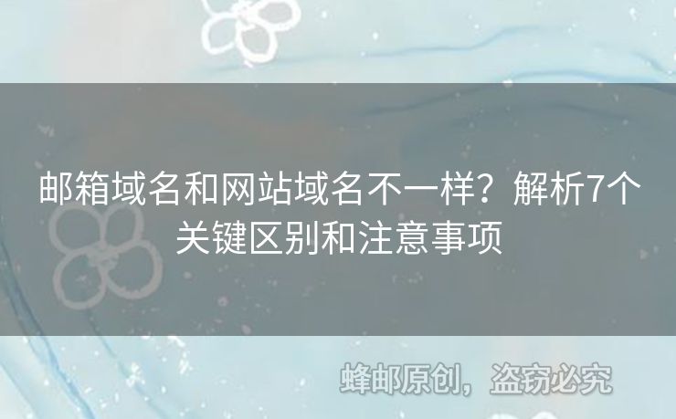 郵箱域名和網(wǎng)站域名不一樣？解析7個關(guān)鍵區(qū)別和注意事項
