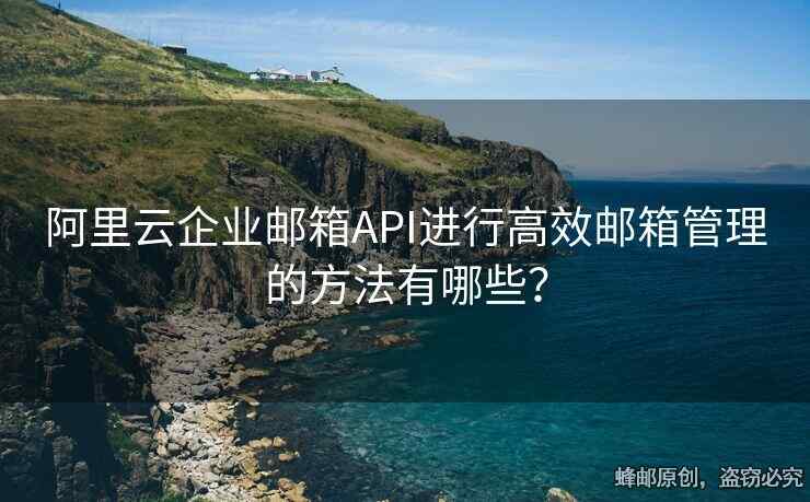 阿里云企業(yè)郵箱API進行高效郵箱管理的方法有哪些？