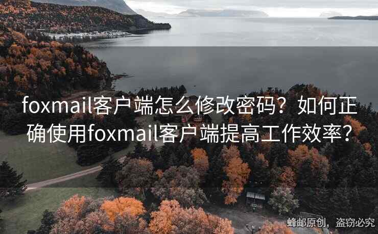 foxmail客戶端怎么修改密碼？如何正確使用foxmail客戶端提高工作效率？
