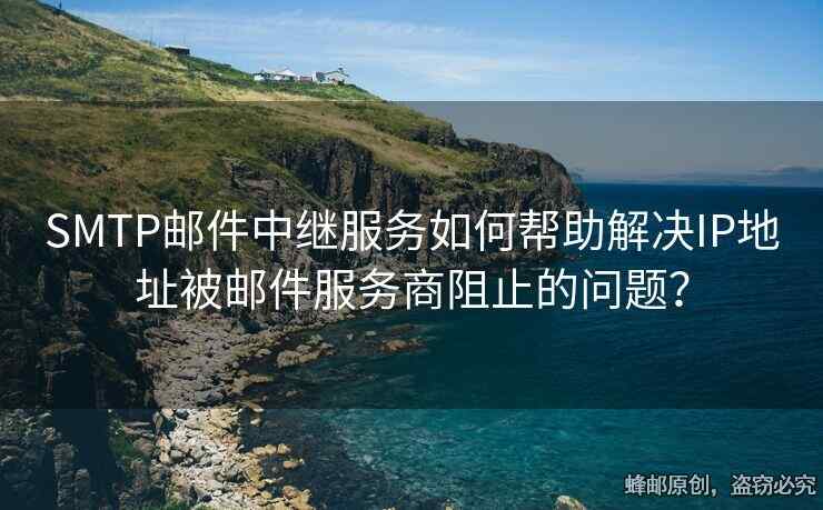SMTP郵件中繼服務(wù)如何幫助解決IP地址被郵件服務(wù)商阻止的問題？