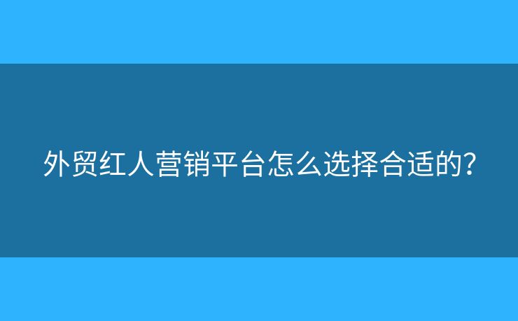 外貿(mào)紅人營銷平臺怎么選擇合適的？