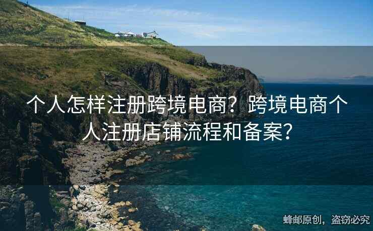 個(gè)人怎樣注冊(cè)跨境電商？跨境電商個(gè)人注冊(cè)店鋪流程和備案？